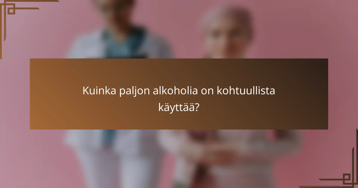 Kuinka paljon alkoholia on kohtuullista käyttää?