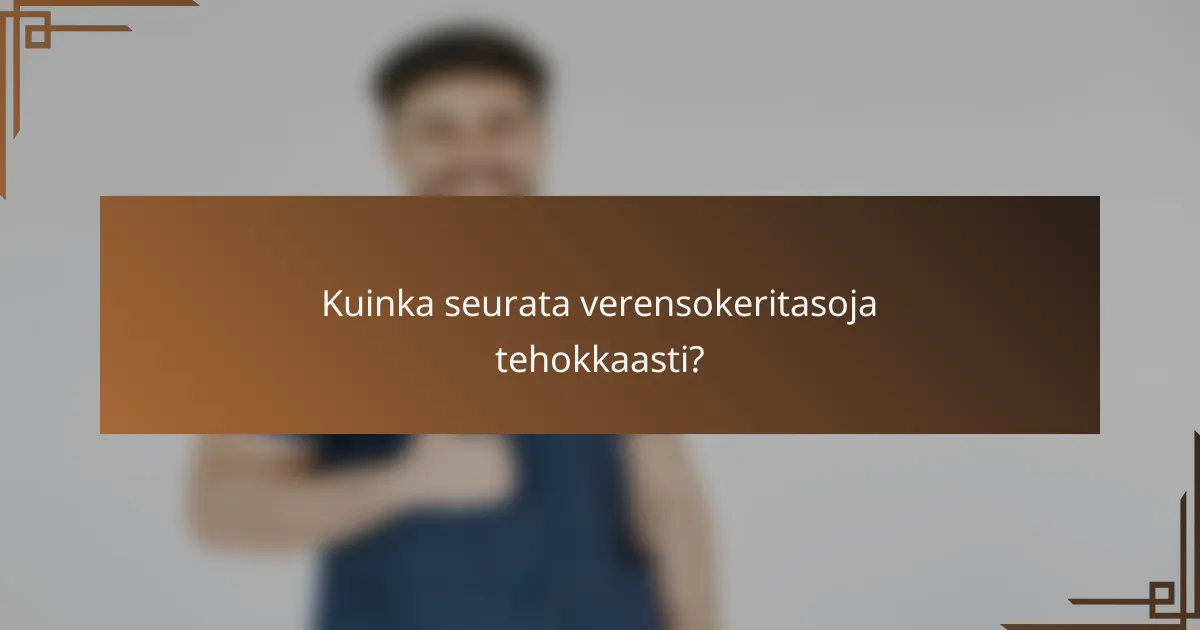 Kuinka seurata verensokeritasoja tehokkaasti?