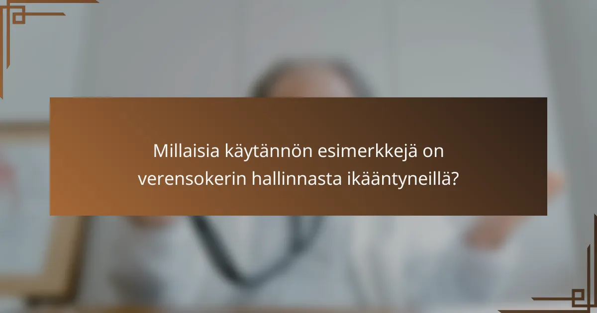 Millaisia käytännön esimerkkejä on verensokerin hallinnasta ikääntyneillä?