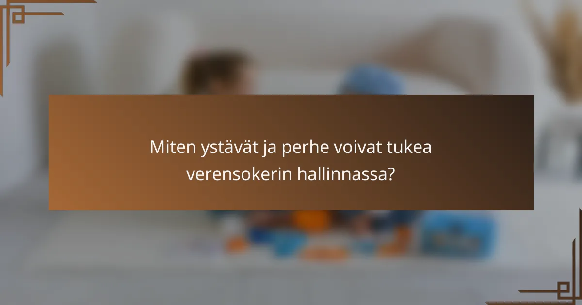 Miten ystävät ja perhe voivat tukea verensokerin hallinnassa?