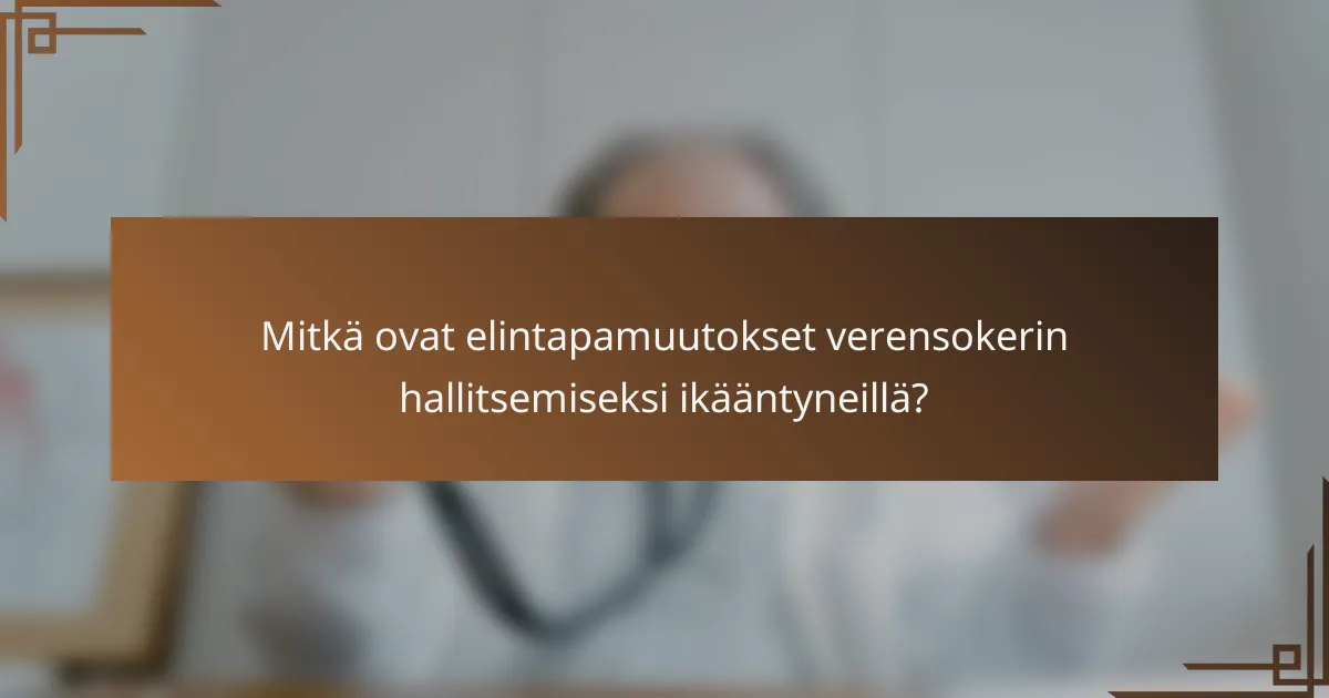 Mitkä ovat elintapamuutokset verensokerin hallitsemiseksi ikääntyneillä?
