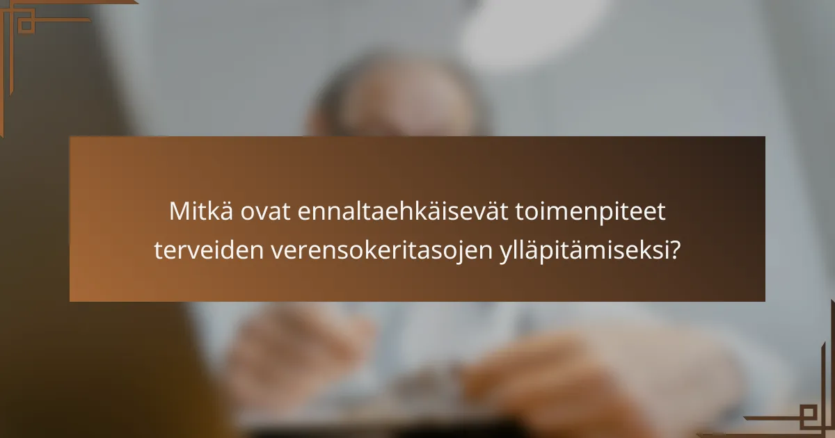 Mitkä ovat ennaltaehkäisevät toimenpiteet terveiden verensokeritasojen ylläpitämiseksi?