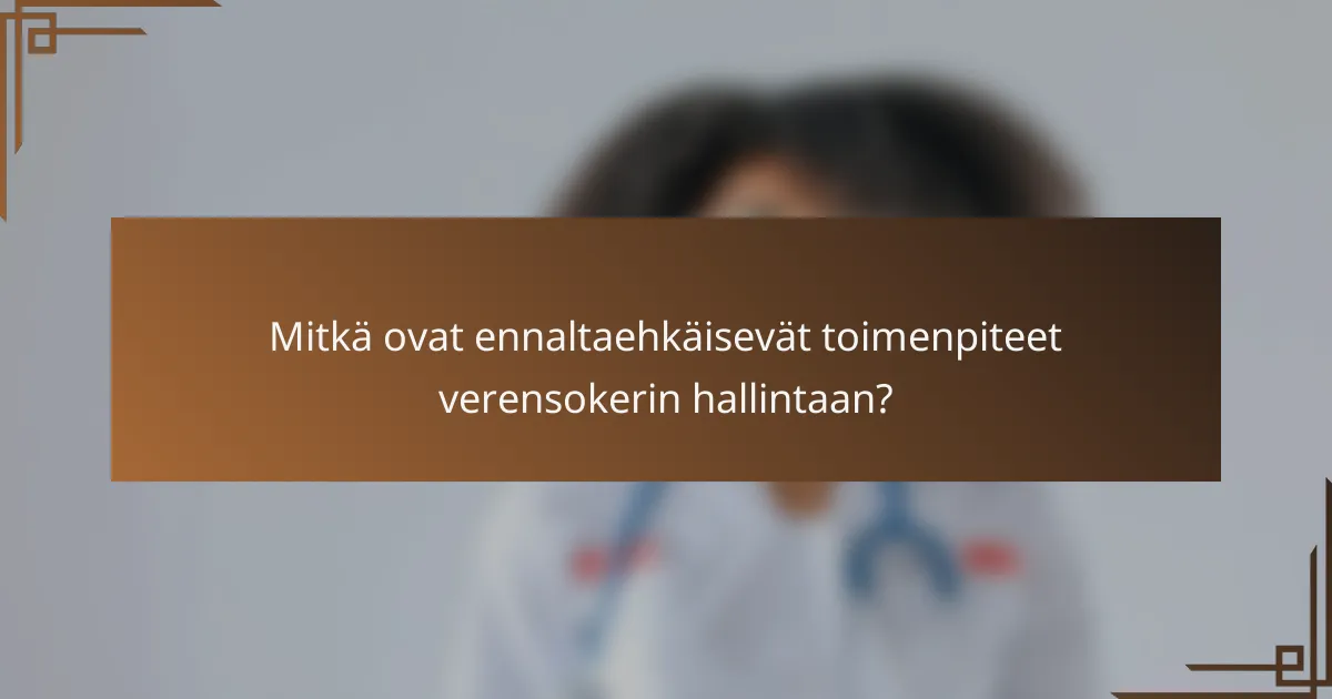 Mitkä ovat ennaltaehkäisevät toimenpiteet verensokerin hallintaan?