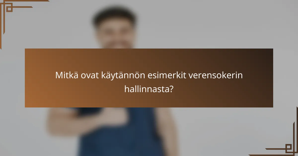 Mitkä ovat käytännön esimerkit verensokerin hallinnasta?