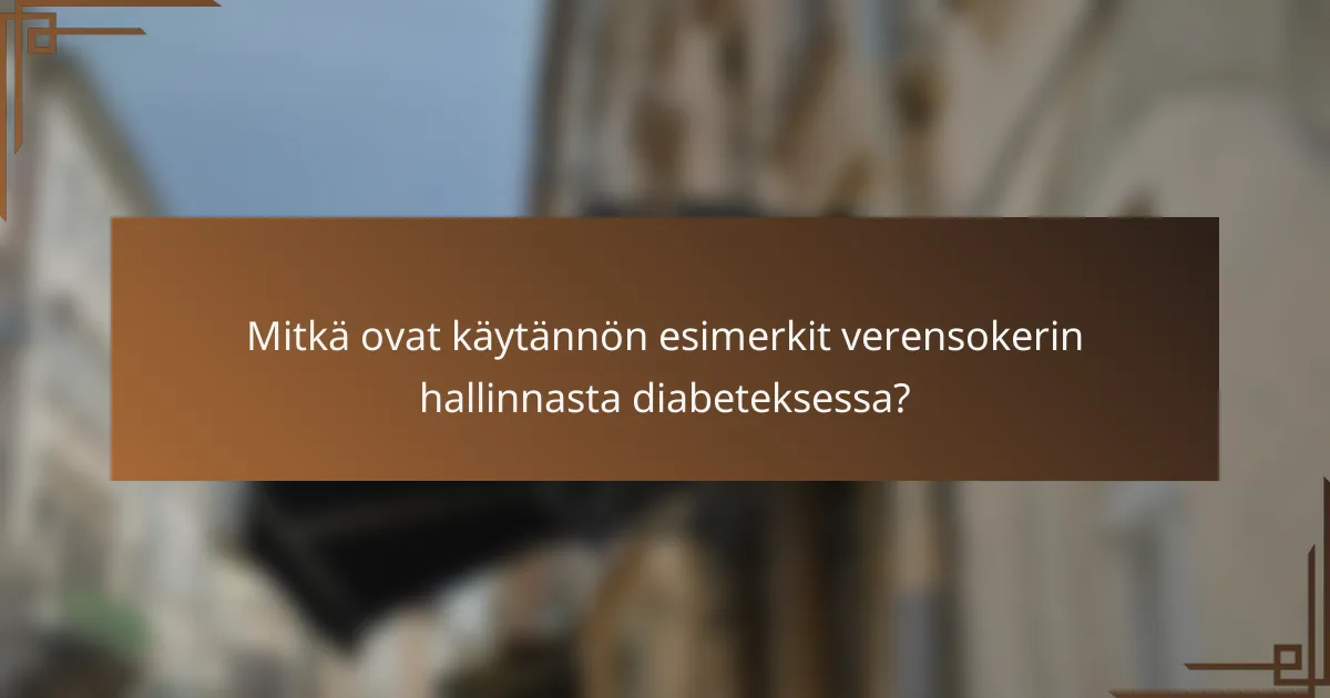 Mitkä ovat käytännön esimerkit verensokerin hallinnasta diabeteksessa?