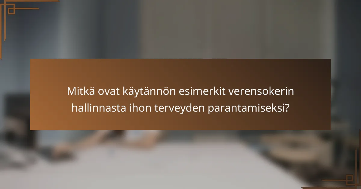 Mitkä ovat käytännön esimerkit verensokerin hallinnasta ihon terveyden parantamiseksi?