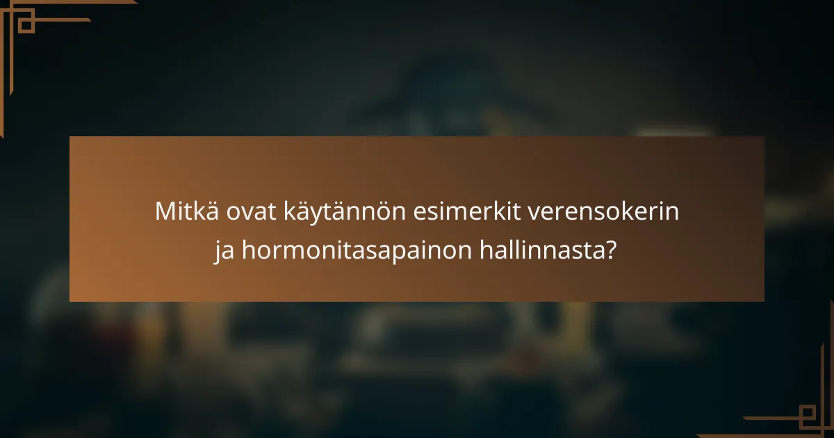 Mitkä ovat käytännön esimerkit verensokerin ja hormonitasapainon hallinnasta?