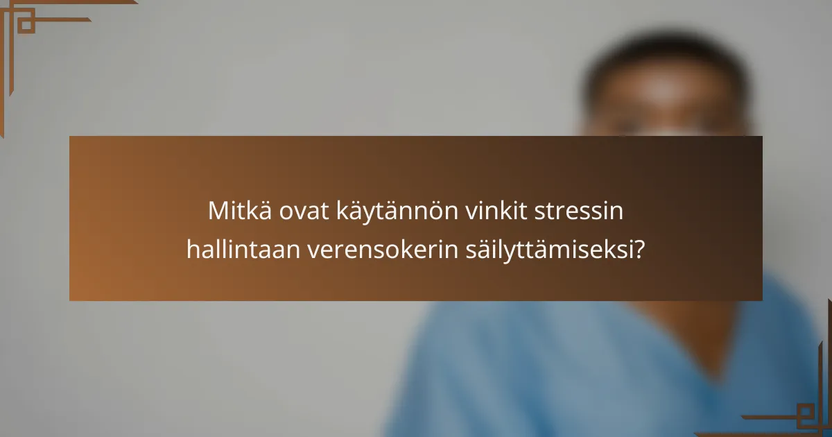 Mitkä ovat käytännön vinkit stressin hallintaan verensokerin säilyttämiseksi?