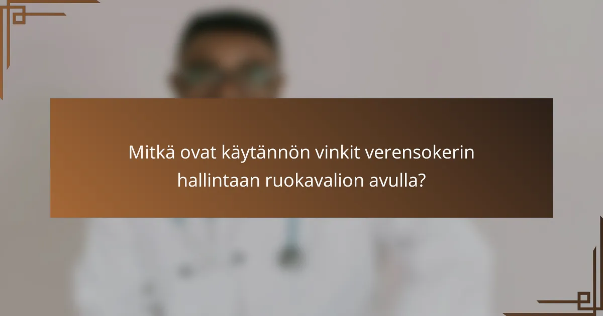 Mitkä ovat käytännön vinkit verensokerin hallintaan ruokavalion avulla?