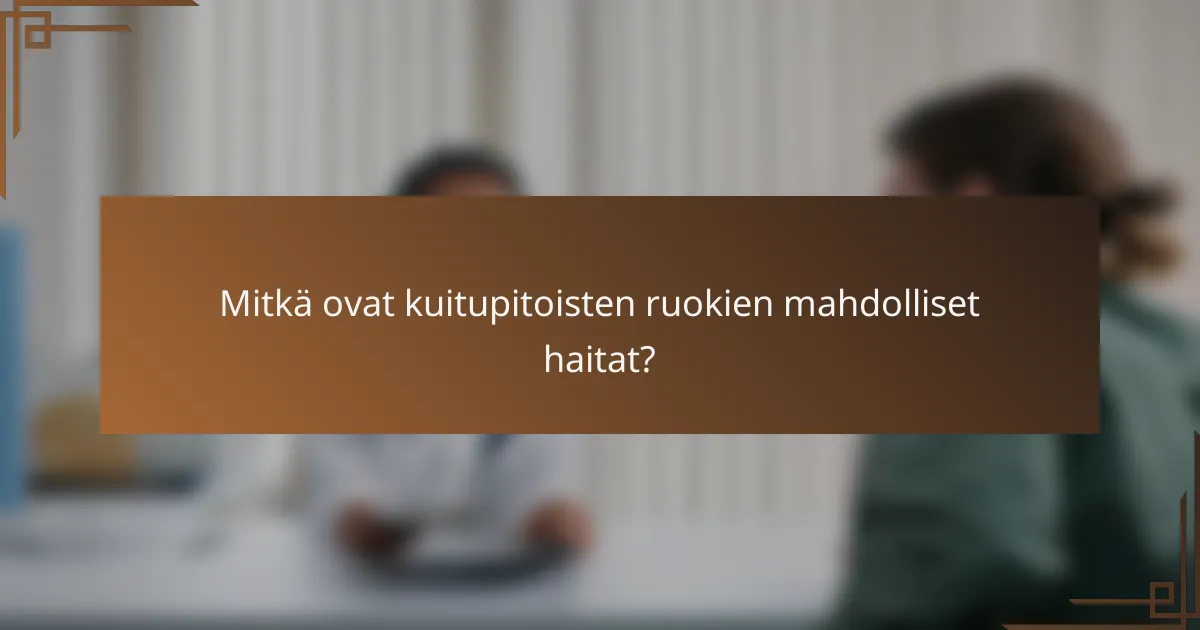 Mitkä ovat kuitupitoisten ruokien mahdolliset haitat?