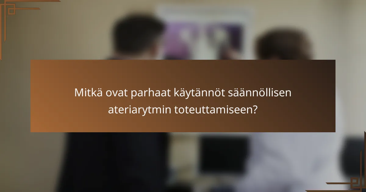 Mitkä ovat parhaat käytännöt säännöllisen ateriarytmin toteuttamiseen?