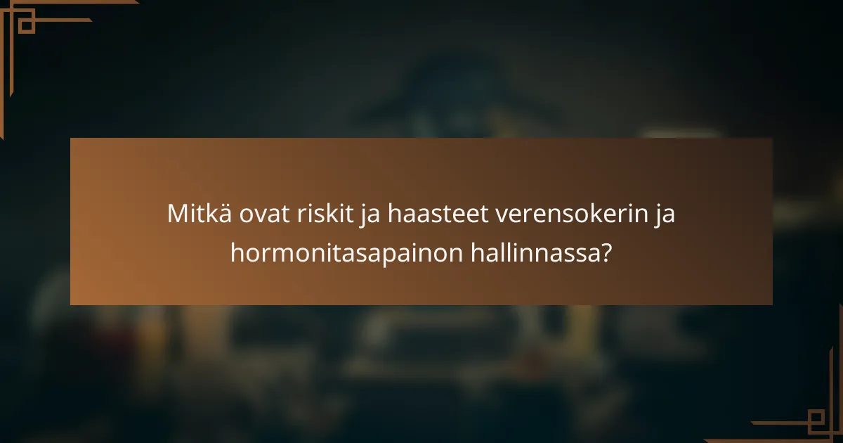 Mitkä ovat riskit ja haasteet verensokerin ja hormonitasapainon hallinnassa?