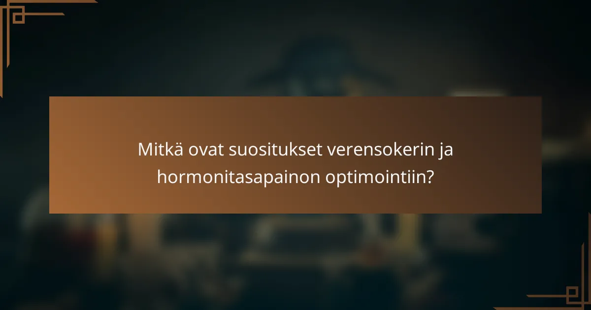 Mitkä ovat suositukset verensokerin ja hormonitasapainon optimointiin?