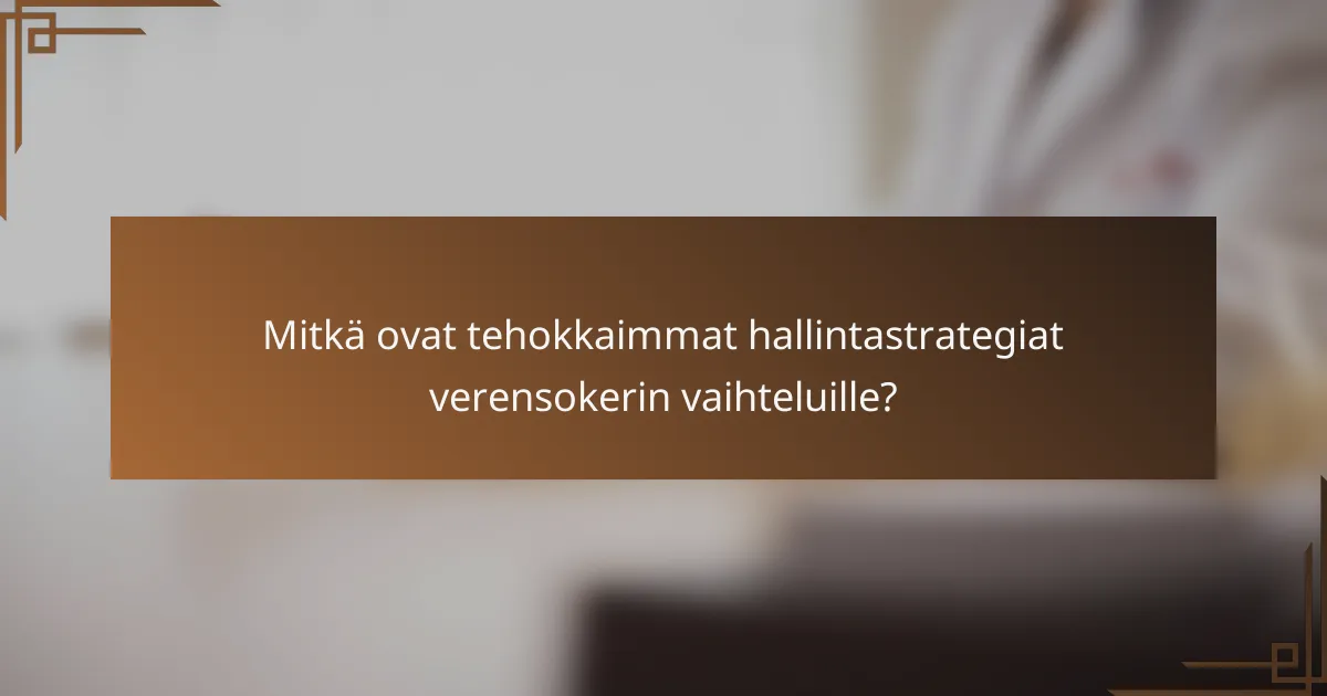 Mitkä ovat tehokkaimmat hallintastrategiat verensokerin vaihteluille?