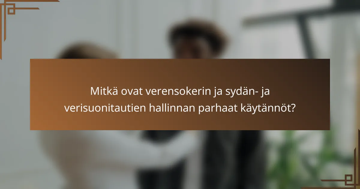 Mitkä ovat verensokerin ja sydän- ja verisuonitautien hallinnan parhaat käytännöt?